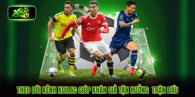 Theo dõi kênh Xoilac giúp khán giả tận hưởng trận đấu